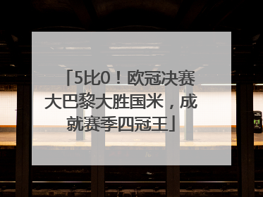 5比0！欧冠决赛大巴黎大胜国米，成就赛季四冠王