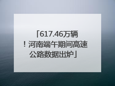 617.46万辆！河南端午期间高速公路数据出炉