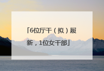 6位厅干（拟）履新，1位女干部