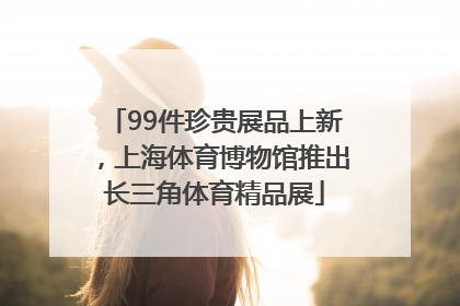 99件珍贵展品上新，上海体育博物馆推出长三角体育精品展