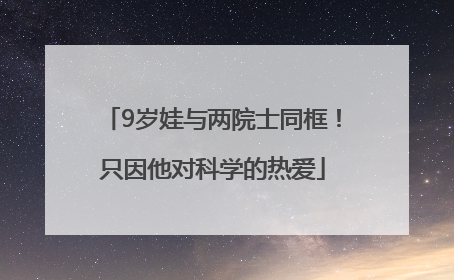 9岁娃与两院士同框！只因他对科学的热爱