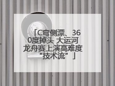 C弯侧漂、360度掉头 大运河龙舟赛上演高难度“技术流”