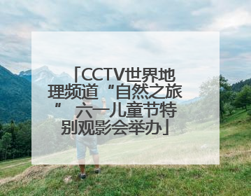 CCTV世界地理频道“自然之旅” 六一儿童节特别观影会举办