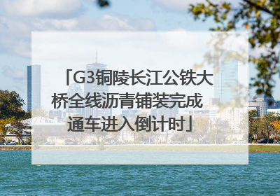 G3铜陵长江公铁大桥全线沥青铺装完成 通车进入倒计时